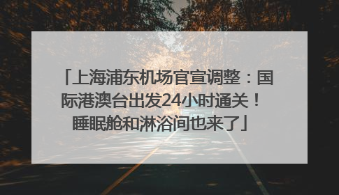 上海浦东机场官宣调整：国际港澳台出发24小时通关！睡眠舱和淋浴间也来了