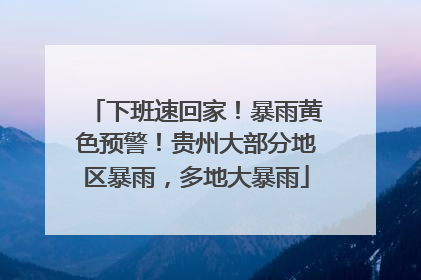 下班速回家！暴雨黄色预警！贵州大部分地区暴雨，多地大暴雨