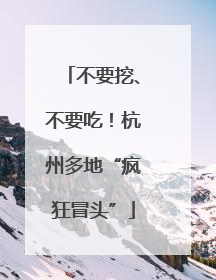 不要挖、不要吃！杭州多地“疯狂冒头”