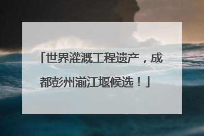 世界灌溉工程遗产，成都彭州湔江堰候选！