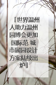 世界温州人助力温州园博会更加国际范 城市展园设计方案陆续出炉