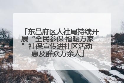 东昌府区人社局持续开展“全民参保·福暖万家”社保宣传进社区活动 惠及群众万余人