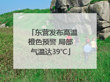 东营发布高温橙色预警 局部气温达39℃
