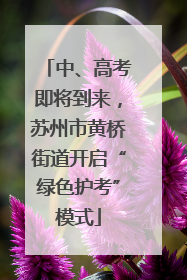 中、高考即将到来，苏州市黄桥街道开启“绿色护考”模式