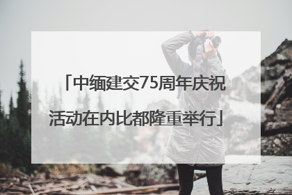 中缅建交75周年庆祝活动在内比都隆重举行