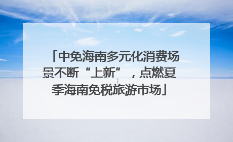 中免海南多元化消费场景不断“上新”，点燃夏季海南免税旅游市场