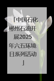 中国石化郴州石油开展2025年六五环境日系列活动