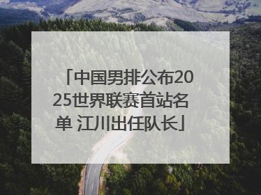 中国男排公布2025世界联赛首站名单 江川出任队长