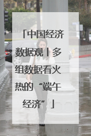 中国经济数据观丨多组数据看火热的“端午经济”