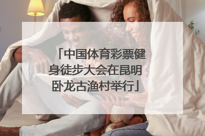中国体育彩票健身徒步大会在昆明卧龙古渔村举行