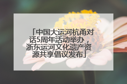 中国大运河杭甬对话5周年活动举办，浙东运河文化遗产资源共享倡议发布