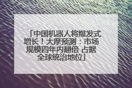 中国机器人将爆发式增长！大摩预测：市场规模四年内翻倍 占据全球统治地位