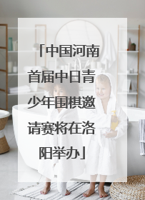 中国河南首届中日青少年围棋邀请赛将在洛阳举办