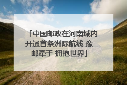 中国邮政在河南域内开通首条洲际航线 豫邮牵手 拥抱世界