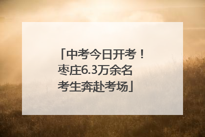 中考今日开考！枣庄6.3万余名考生奔赴考场