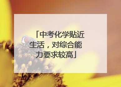 中考化学贴近生活，对综合能力要求较高