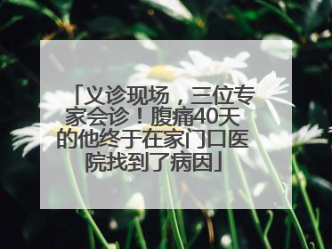 义诊现场，三位专家会诊！腹痛40天的他终于在家门口医院找到了病因