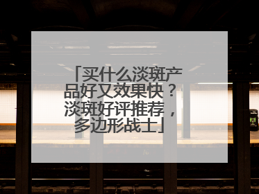 买什么淡斑产品好又效果快？淡斑好评推荐，多边形战士