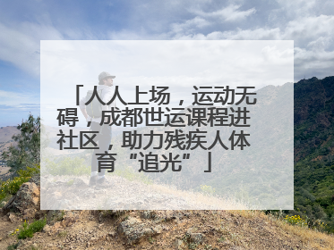 人人上场，运动无碍，成都世运课程进社区，助力残疾人体育“追光”