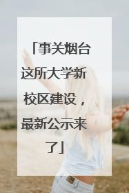 事关烟台这所大学新校区建设，最新公示来了