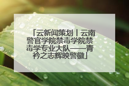 云新闻策划丨云南警官学院禁毒学院禁毒学专业大队——青衿之志辉映警徽