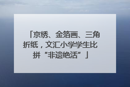 京绣、金箔画、三角折纸，文汇小学学生比拼“非遗绝活”
