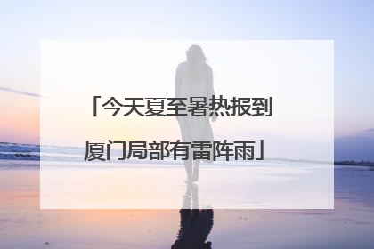 今天夏至暑热报到 厦门局部有雷阵雨