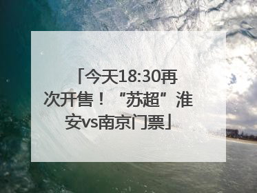 今天18:30再次开售！“苏超”淮安vs南京门票