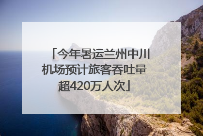 今年暑运兰州中川机场预计旅客吞吐量超420万人次