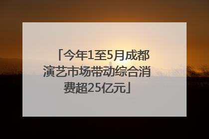 今年1至5月成都演艺市场带动综合消费超25亿元