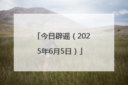 今日辟谣（2025年6月5日）