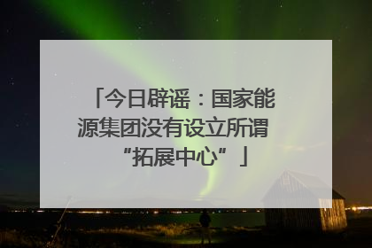 今日辟谣：国家能源集团没有设立所谓“拓展中心”