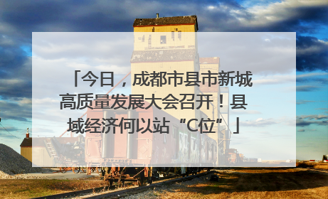 今日，成都市县市新城高质量发展大会召开！县域经济何以站“C位”
