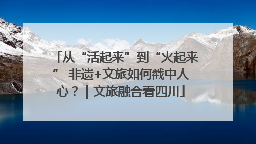 从“活起来”到“火起来” 非遗+文旅如何戳中人心？｜文旅融合看四川
