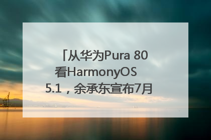 从华为Pura 80看HarmonyOS 5.1，余承东宣布7月迎来首批机型升级
