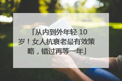 从内到外年轻 10 岁！女人抗衰老最有效策略，错过再等一年