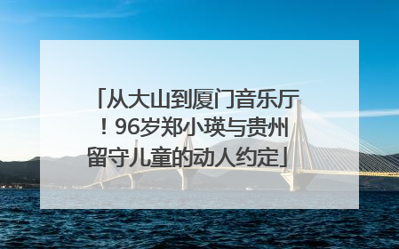 从大山到厦门音乐厅！96岁郑小瑛与贵州留守儿童的动人约定