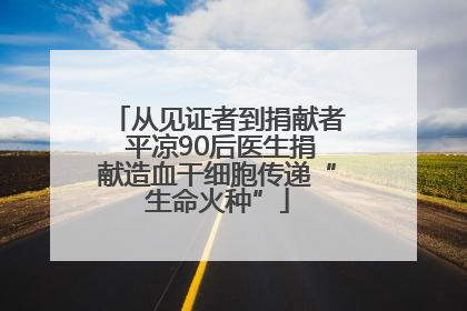 从见证者到捐献者 平凉90后医生捐献造血干细胞传递“生命火种”