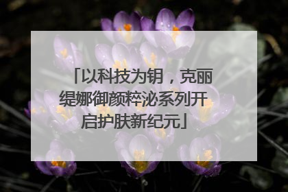以科技为钥，克丽缇娜御颜粹泌系列开启护肤新纪元