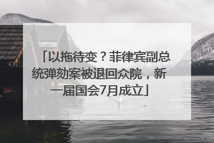 以拖待变？菲律宾副总统弹劾案被退回众院，新一届国会7月成立