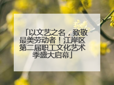 以文艺之名，致敬最美劳动者！江岸区第二届职工文化艺术季盛大启幕