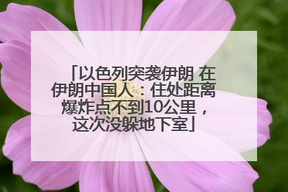 以色列突袭伊朗 在伊朗中国人：住处距离爆炸点不到10公里，这次没躲地下室