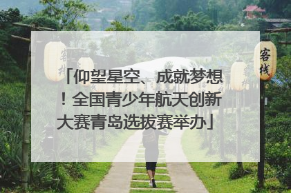 仰望星空、成就梦想！全国青少年航天创新大赛青岛选拔赛举办
