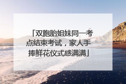 双胞胎姐妹同一考点结束考试，家人手捧鲜花仪式感满满