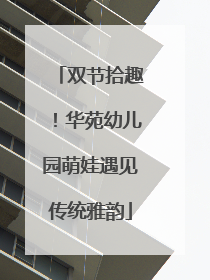 双节拾趣！华苑幼儿园萌娃遇见传统雅韵