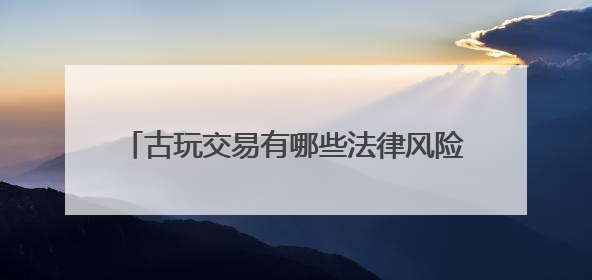 古玩交易有哪些法律风险需要防范？“江南文物之邦”丹阳举行专题讲座