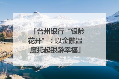 台州银行“银龄花开”：以金融温度托起银龄幸福
