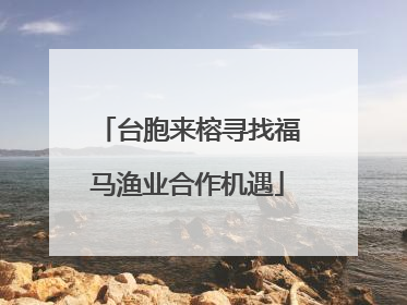 台胞来榕寻找福马渔业合作机遇