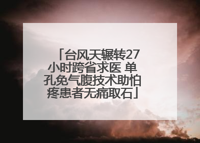 台风天辗转27小时跨省求医 单孔免气腹技术助怕疼患者无痛取石