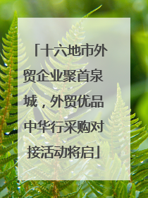 十六地市外贸企业聚首泉城，外贸优品中华行采购对接活动将启